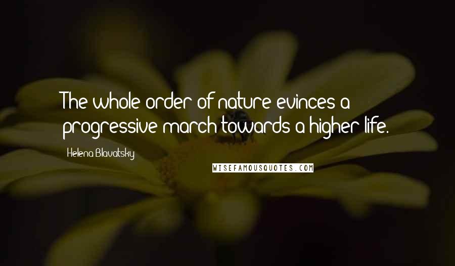 Helena Blavatsky Quotes: The whole order of nature evinces a progressive march towards a higher life.