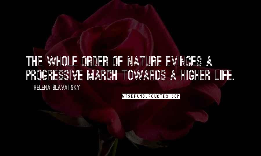 Helena Blavatsky Quotes: The whole order of nature evinces a progressive march towards a higher life.
