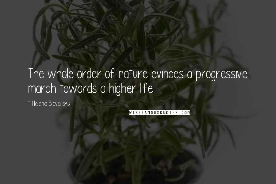 Helena Blavatsky Quotes: The whole order of nature evinces a progressive march towards a higher life.