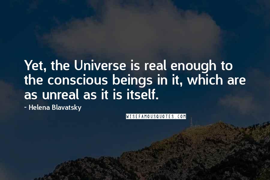 Helena Blavatsky Quotes: Yet, the Universe is real enough to the conscious beings in it, which are as unreal as it is itself.