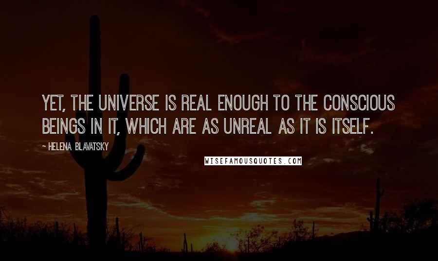 Helena Blavatsky Quotes: Yet, the Universe is real enough to the conscious beings in it, which are as unreal as it is itself.