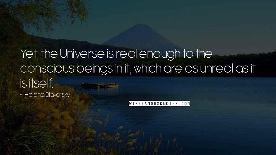 Helena Blavatsky Quotes: Yet, the Universe is real enough to the conscious beings in it, which are as unreal as it is itself.