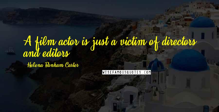 Helena Bonham Carter Quotes: A film actor is just a victim of directors and editors.