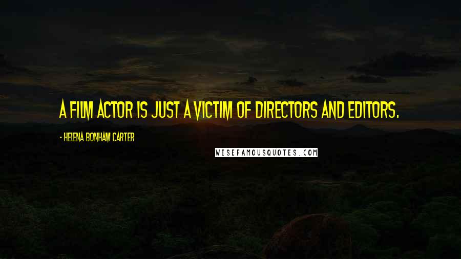 Helena Bonham Carter Quotes: A film actor is just a victim of directors and editors.