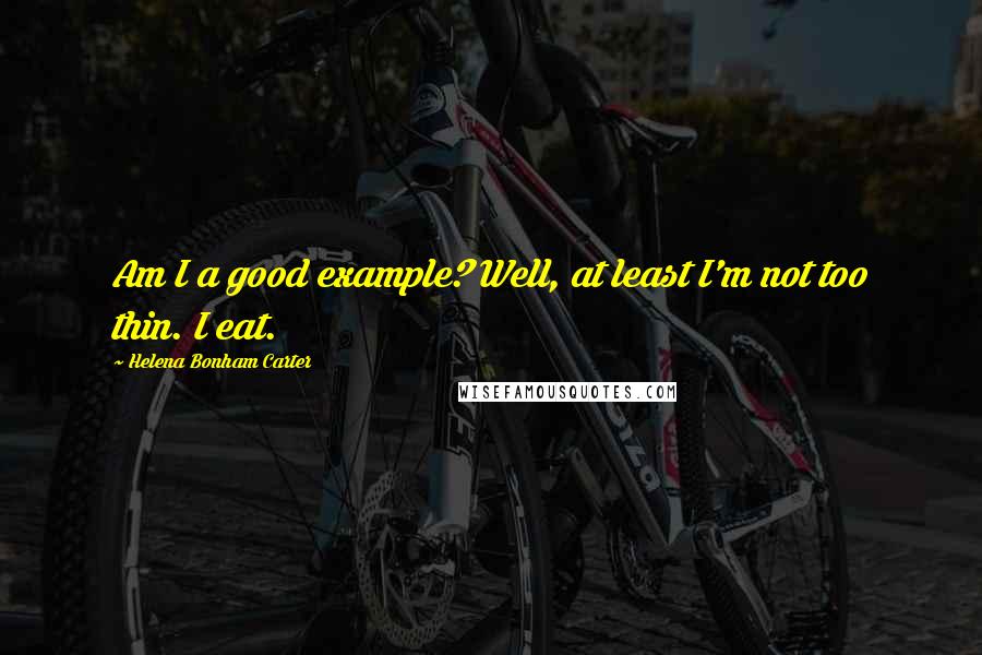 Helena Bonham Carter Quotes: Am I a good example? Well, at least I'm not too thin. I eat.