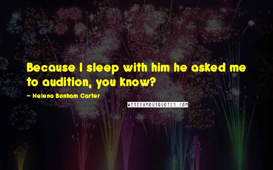 Helena Bonham Carter Quotes: Because I sleep with him he asked me to audition, you know?