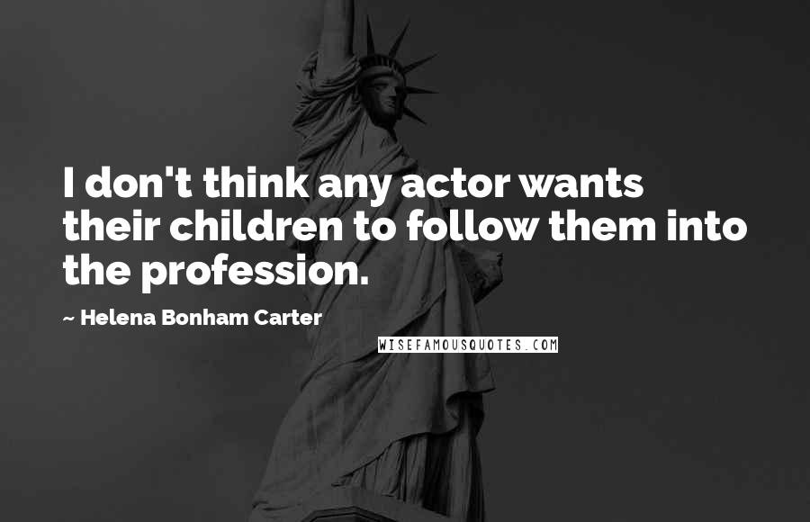 Helena Bonham Carter Quotes: I don't think any actor wants their children to follow them into the profession.