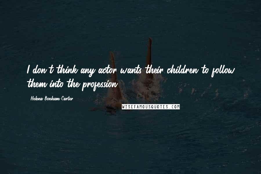 Helena Bonham Carter Quotes: I don't think any actor wants their children to follow them into the profession.