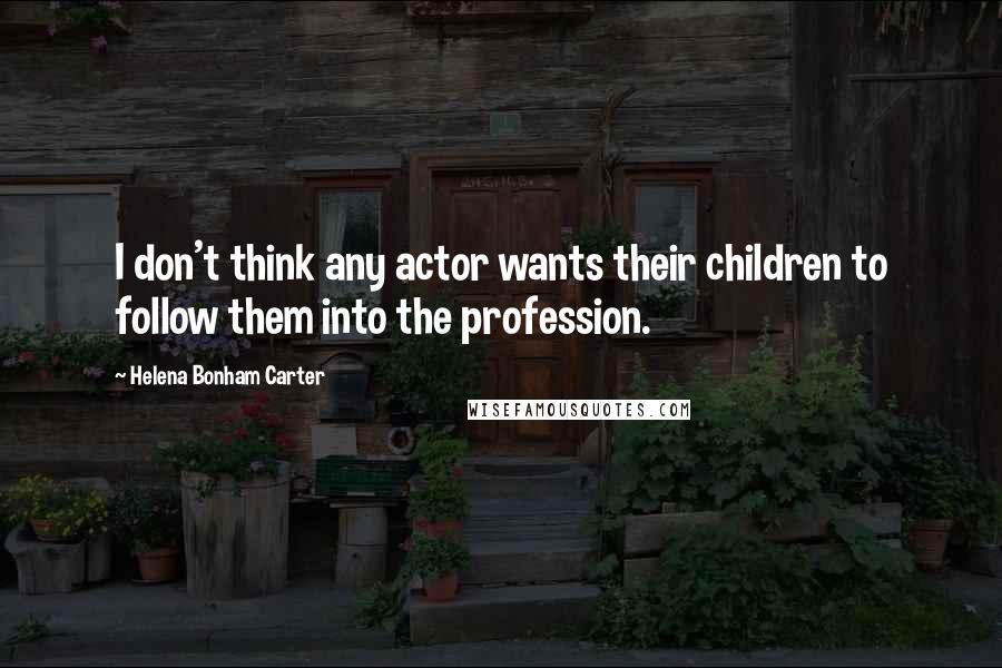 Helena Bonham Carter Quotes: I don't think any actor wants their children to follow them into the profession.