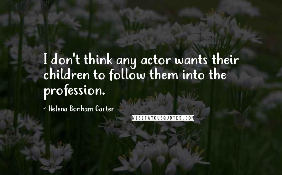 Helena Bonham Carter Quotes: I don't think any actor wants their children to follow them into the profession.