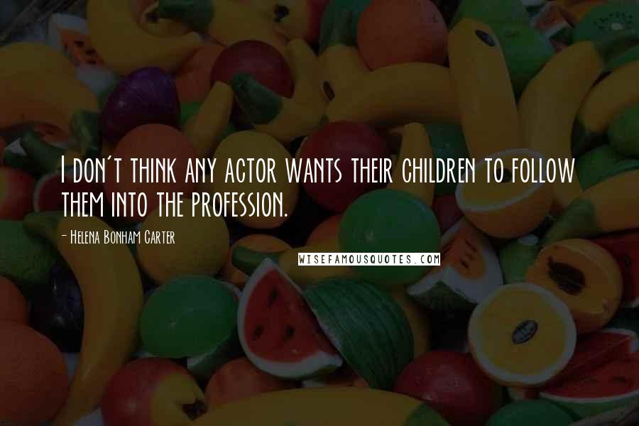 Helena Bonham Carter Quotes: I don't think any actor wants their children to follow them into the profession.