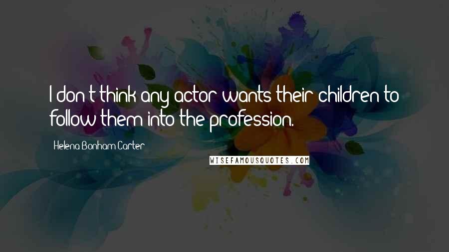 Helena Bonham Carter Quotes: I don't think any actor wants their children to follow them into the profession.