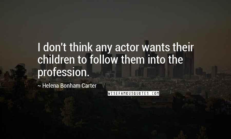 Helena Bonham Carter Quotes: I don't think any actor wants their children to follow them into the profession.