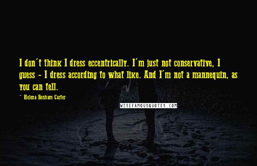 Helena Bonham Carter Quotes: I don't think I dress eccentrically. I'm just not conservative, I guess - I dress according to what like. And I'm not a mannequin, as you can tell.