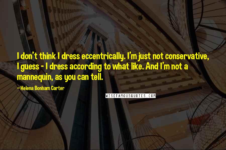 Helena Bonham Carter Quotes: I don't think I dress eccentrically. I'm just not conservative, I guess - I dress according to what like. And I'm not a mannequin, as you can tell.