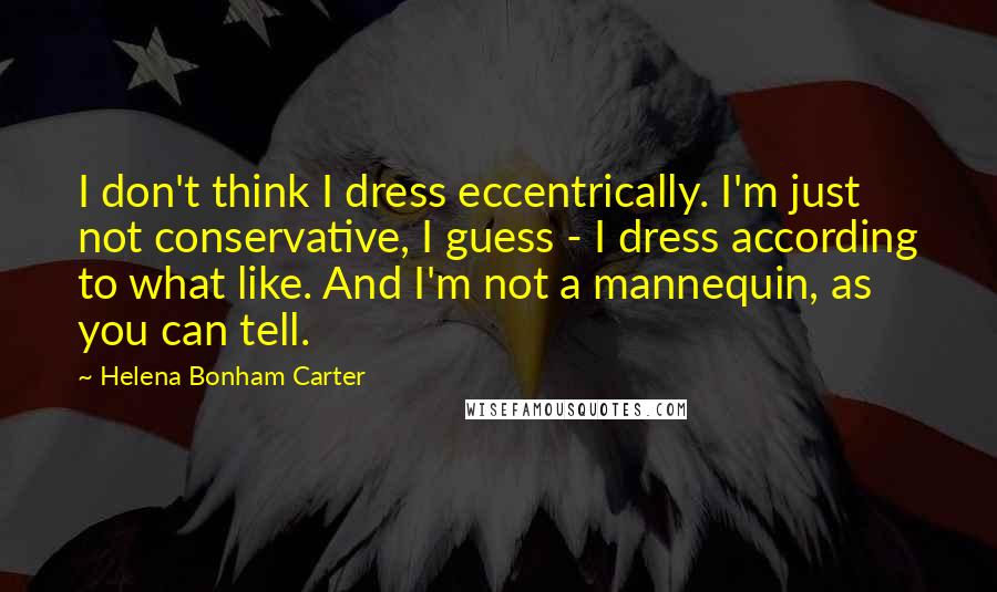 Helena Bonham Carter Quotes: I don't think I dress eccentrically. I'm just not conservative, I guess - I dress according to what like. And I'm not a mannequin, as you can tell.