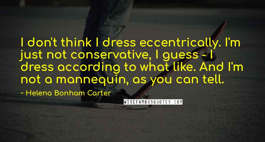 Helena Bonham Carter Quotes: I don't think I dress eccentrically. I'm just not conservative, I guess - I dress according to what like. And I'm not a mannequin, as you can tell.