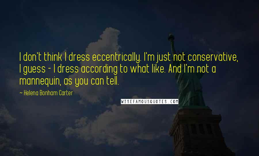 Helena Bonham Carter Quotes: I don't think I dress eccentrically. I'm just not conservative, I guess - I dress according to what like. And I'm not a mannequin, as you can tell.