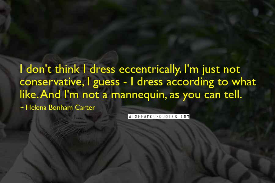 Helena Bonham Carter Quotes: I don't think I dress eccentrically. I'm just not conservative, I guess - I dress according to what like. And I'm not a mannequin, as you can tell.