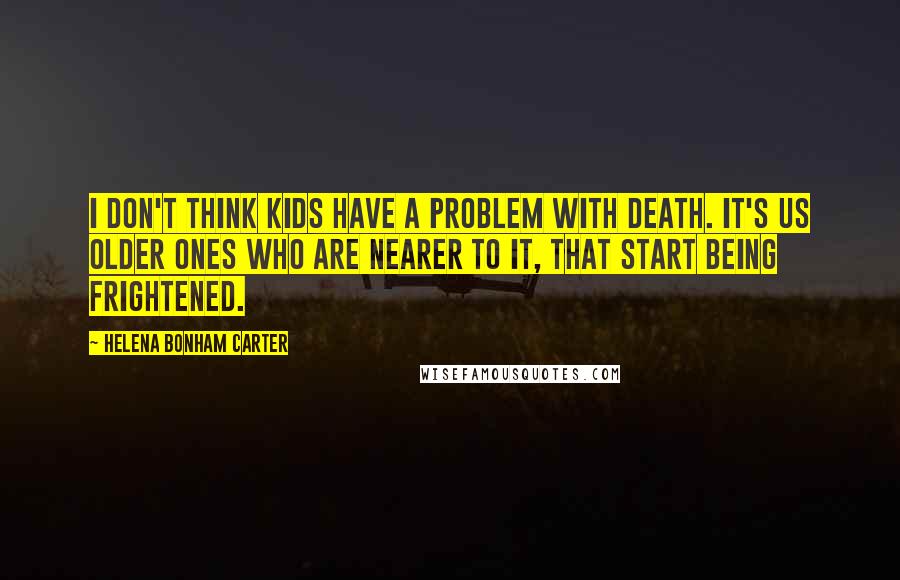 Helena Bonham Carter Quotes: I don't think kids have a problem with death. It's us older ones who are nearer to it, that start being frightened.