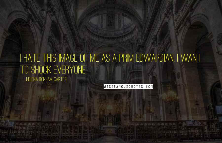 Helena Bonham Carter Quotes: I hate this image of me as a prim Edwardian. I want to shock everyone.