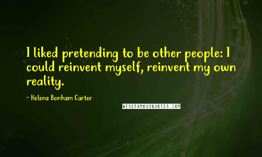 Helena Bonham Carter Quotes: I liked pretending to be other people: I could reinvent myself, reinvent my own reality.