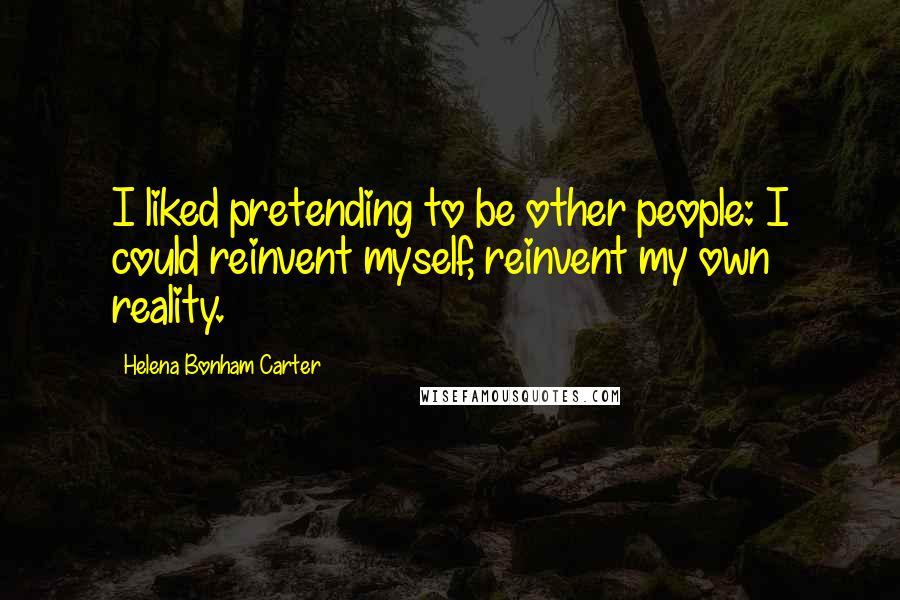 Helena Bonham Carter Quotes: I liked pretending to be other people: I could reinvent myself, reinvent my own reality.