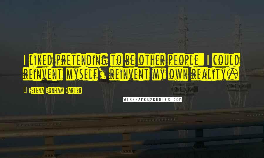 Helena Bonham Carter Quotes: I liked pretending to be other people: I could reinvent myself, reinvent my own reality.