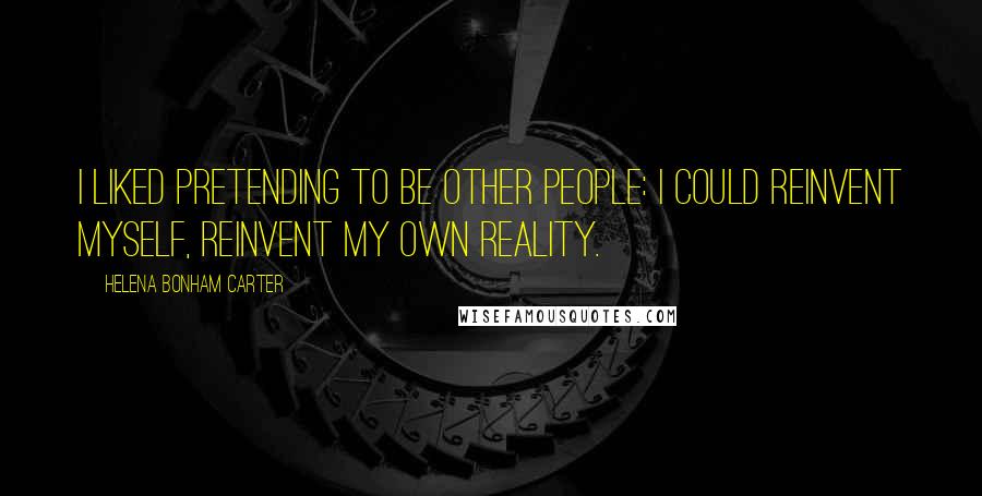 Helena Bonham Carter Quotes: I liked pretending to be other people: I could reinvent myself, reinvent my own reality.