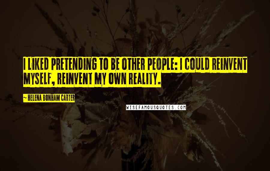 Helena Bonham Carter Quotes: I liked pretending to be other people: I could reinvent myself, reinvent my own reality.