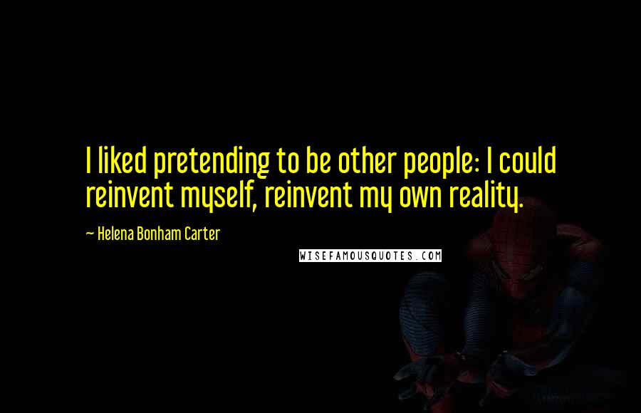 Helena Bonham Carter Quotes: I liked pretending to be other people: I could reinvent myself, reinvent my own reality.