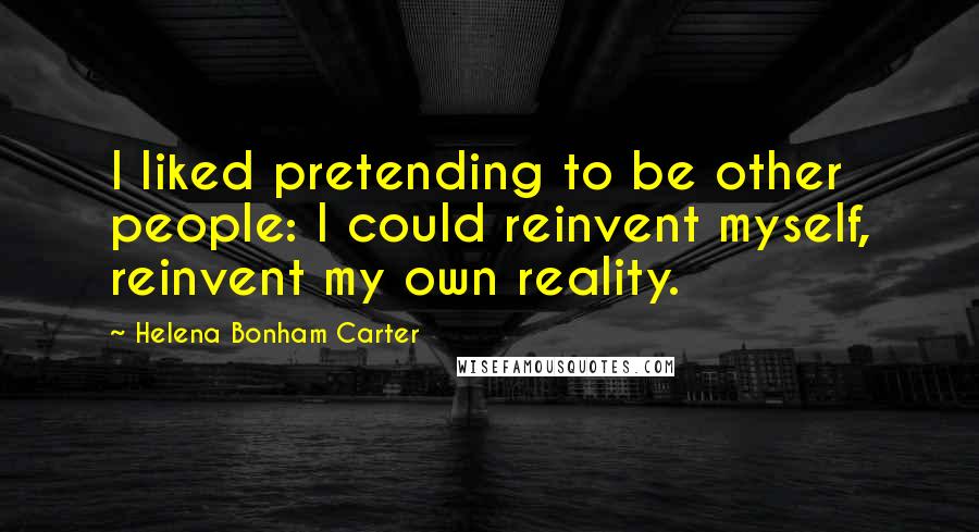 Helena Bonham Carter Quotes: I liked pretending to be other people: I could reinvent myself, reinvent my own reality.