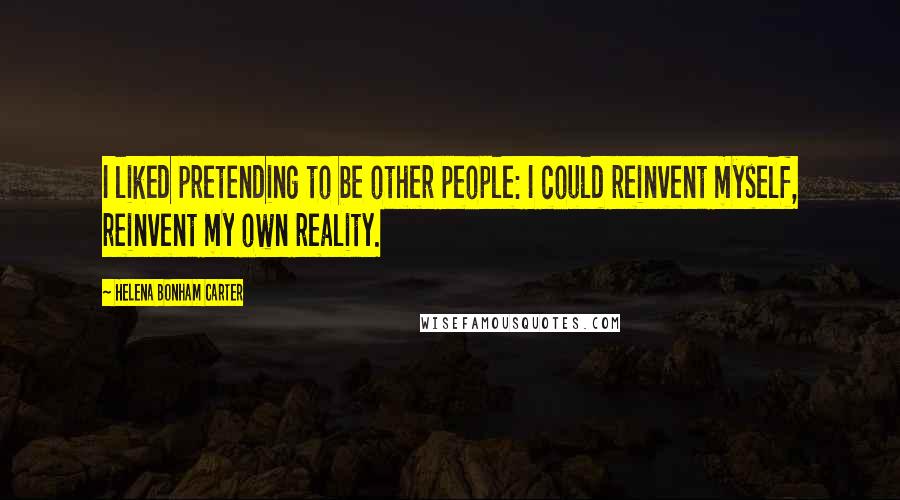 Helena Bonham Carter Quotes: I liked pretending to be other people: I could reinvent myself, reinvent my own reality.