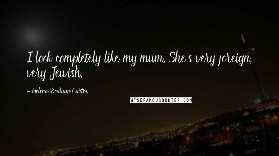 Helena Bonham Carter Quotes: I look completely like my mum. She's very foreign, very Jewish.