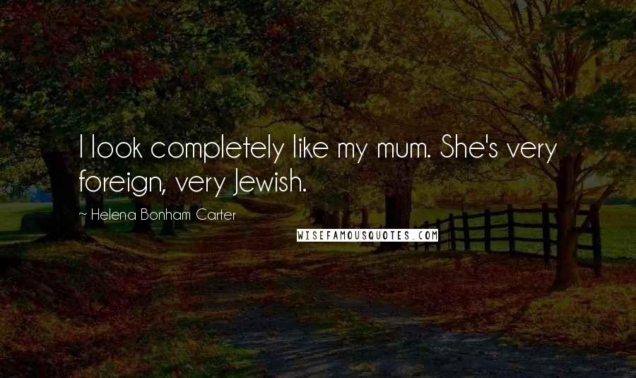 Helena Bonham Carter Quotes: I look completely like my mum. She's very foreign, very Jewish.