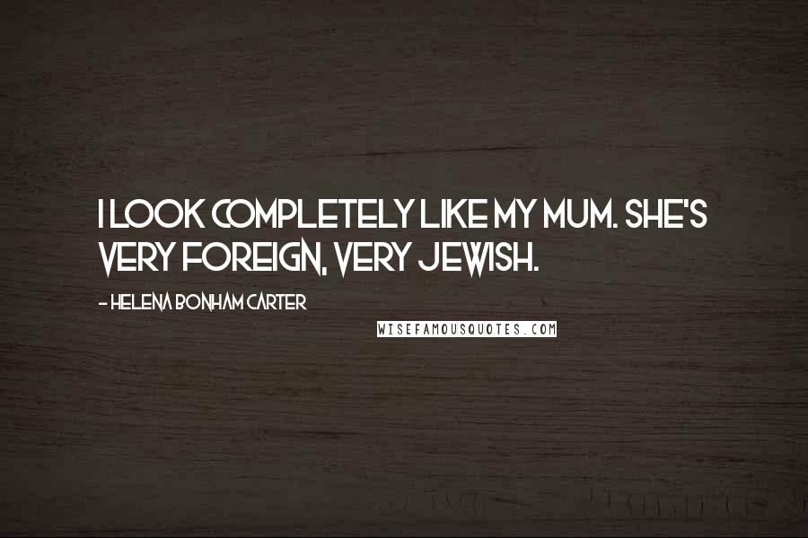 Helena Bonham Carter Quotes: I look completely like my mum. She's very foreign, very Jewish.