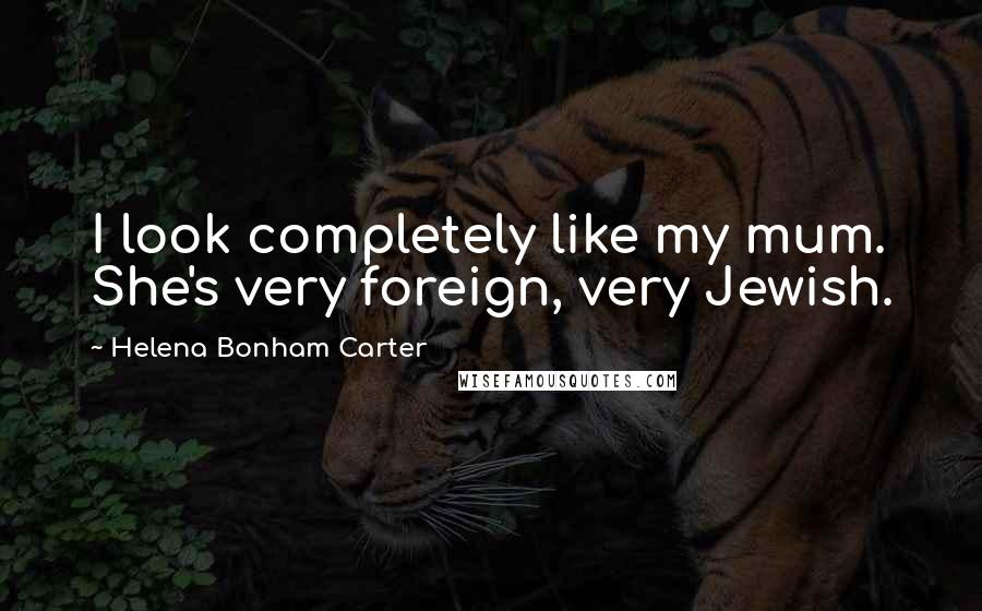 Helena Bonham Carter Quotes: I look completely like my mum. She's very foreign, very Jewish.