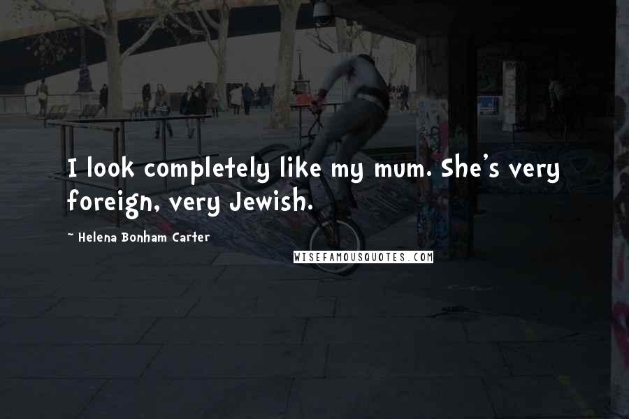 Helena Bonham Carter Quotes: I look completely like my mum. She's very foreign, very Jewish.