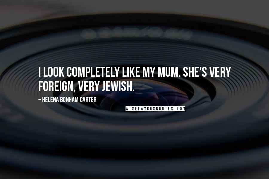 Helena Bonham Carter Quotes: I look completely like my mum. She's very foreign, very Jewish.