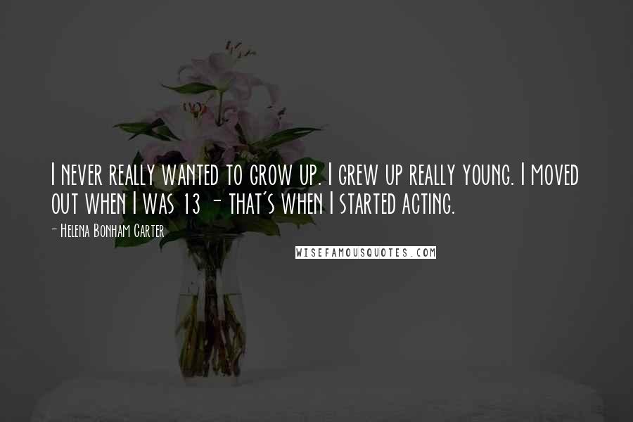 Helena Bonham Carter Quotes: I never really wanted to grow up. I grew up really young. I moved out when I was 13 - that's when I started acting.