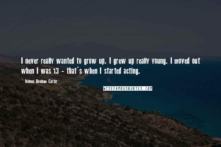 Helena Bonham Carter Quotes: I never really wanted to grow up. I grew up really young. I moved out when I was 13 - that's when I started acting.