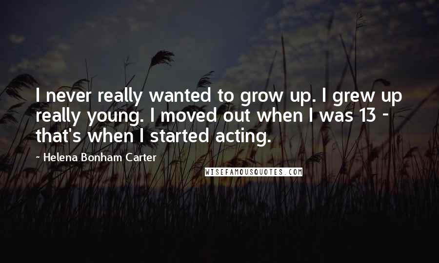 Helena Bonham Carter Quotes: I never really wanted to grow up. I grew up really young. I moved out when I was 13 - that's when I started acting.