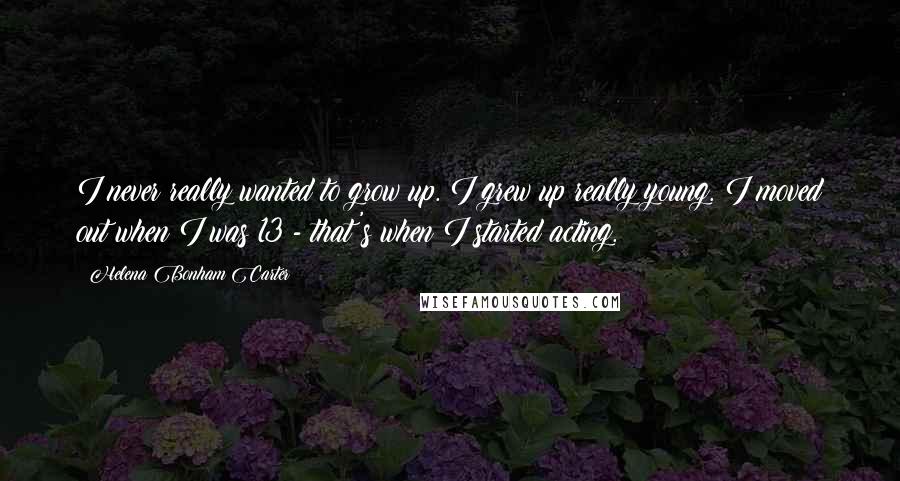 Helena Bonham Carter Quotes: I never really wanted to grow up. I grew up really young. I moved out when I was 13 - that's when I started acting.