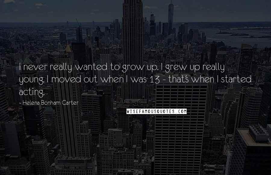 Helena Bonham Carter Quotes: I never really wanted to grow up. I grew up really young. I moved out when I was 13 - that's when I started acting.