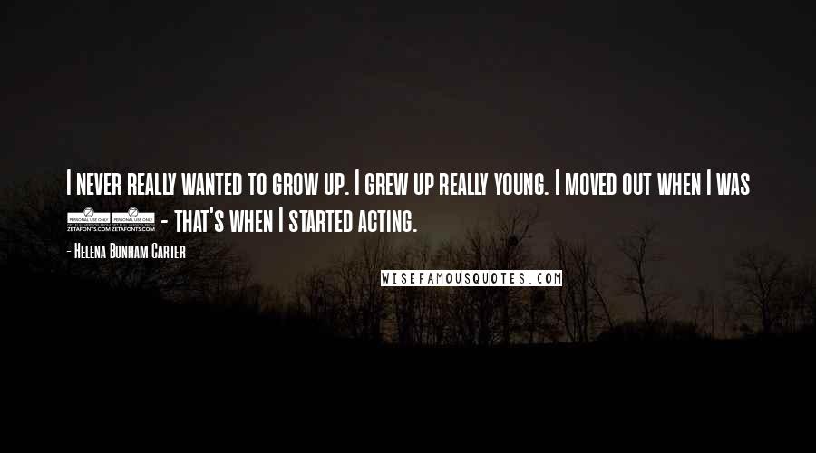 Helena Bonham Carter Quotes: I never really wanted to grow up. I grew up really young. I moved out when I was 13 - that's when I started acting.