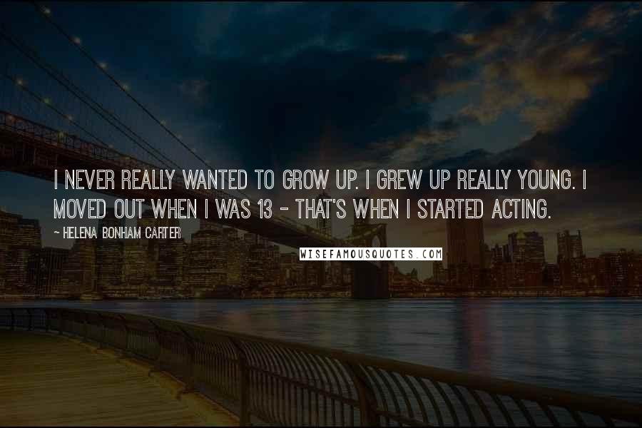 Helena Bonham Carter Quotes: I never really wanted to grow up. I grew up really young. I moved out when I was 13 - that's when I started acting.