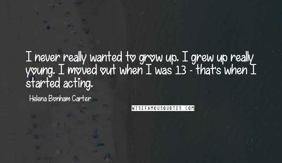 Helena Bonham Carter Quotes: I never really wanted to grow up. I grew up really young. I moved out when I was 13 - that's when I started acting.