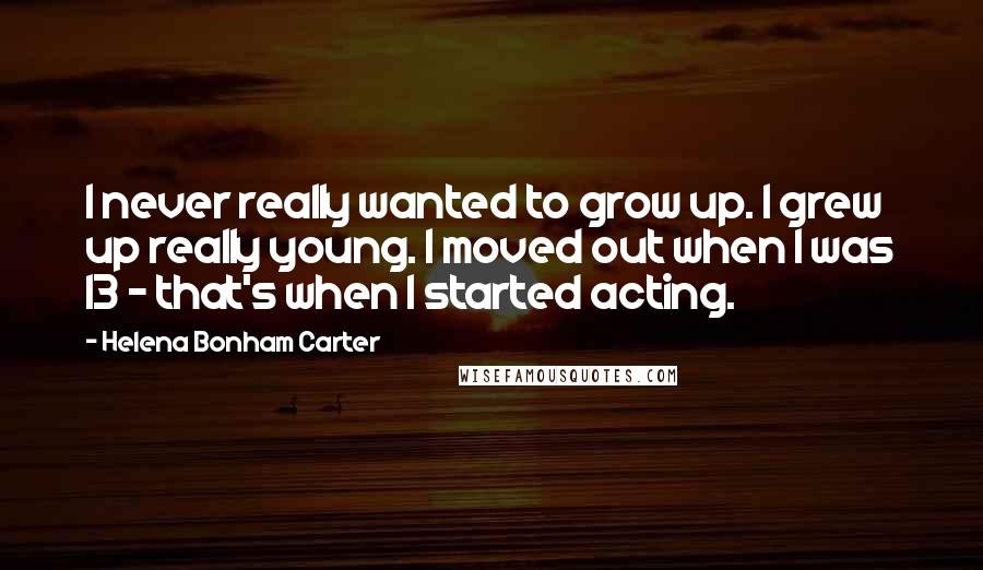 Helena Bonham Carter Quotes: I never really wanted to grow up. I grew up really young. I moved out when I was 13 - that's when I started acting.