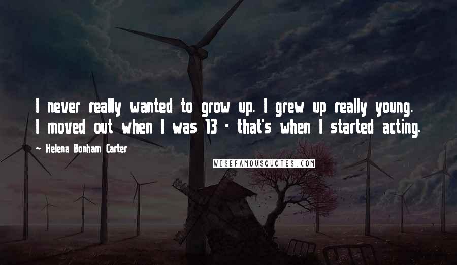 Helena Bonham Carter Quotes: I never really wanted to grow up. I grew up really young. I moved out when I was 13 - that's when I started acting.