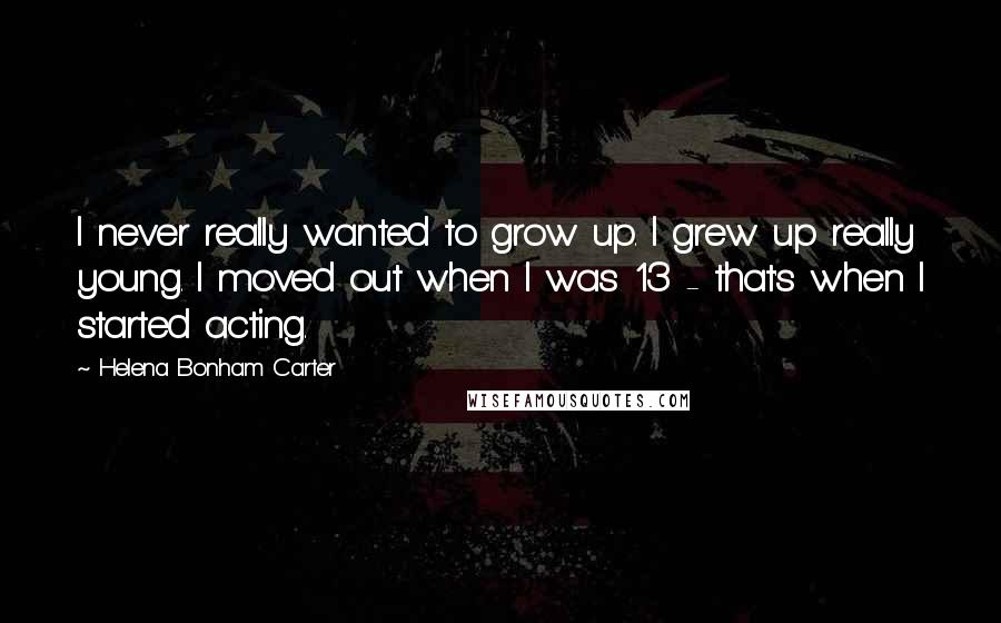 Helena Bonham Carter Quotes: I never really wanted to grow up. I grew up really young. I moved out when I was 13 - that's when I started acting.